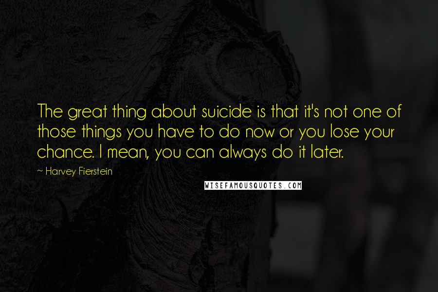 Harvey Fierstein Quotes: The great thing about suicide is that it's not one of those things you have to do now or you lose your chance. I mean, you can always do it later.