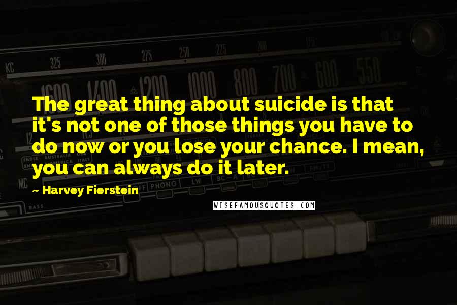 Harvey Fierstein Quotes: The great thing about suicide is that it's not one of those things you have to do now or you lose your chance. I mean, you can always do it later.