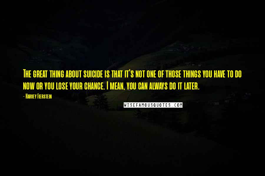 Harvey Fierstein Quotes: The great thing about suicide is that it's not one of those things you have to do now or you lose your chance. I mean, you can always do it later.