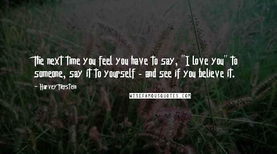 Harvey Fierstein Quotes: The next time you feel you have to say, "I love you" to someone, say it to yourself - and see if you believe it.