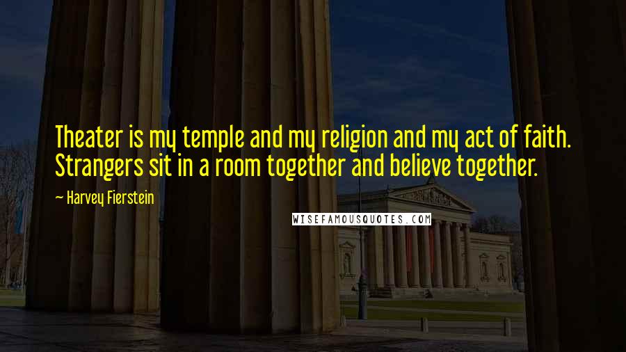 Harvey Fierstein Quotes: Theater is my temple and my religion and my act of faith. Strangers sit in a room together and believe together.