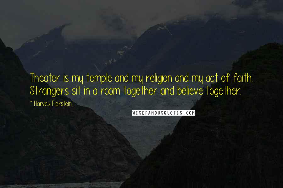 Harvey Fierstein Quotes: Theater is my temple and my religion and my act of faith. Strangers sit in a room together and believe together.