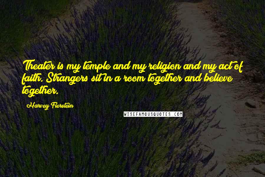 Harvey Fierstein Quotes: Theater is my temple and my religion and my act of faith. Strangers sit in a room together and believe together.