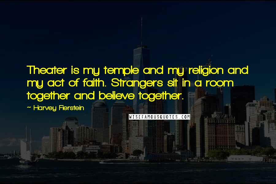 Harvey Fierstein Quotes: Theater is my temple and my religion and my act of faith. Strangers sit in a room together and believe together.