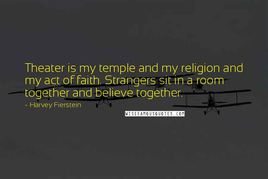 Harvey Fierstein Quotes: Theater is my temple and my religion and my act of faith. Strangers sit in a room together and believe together.