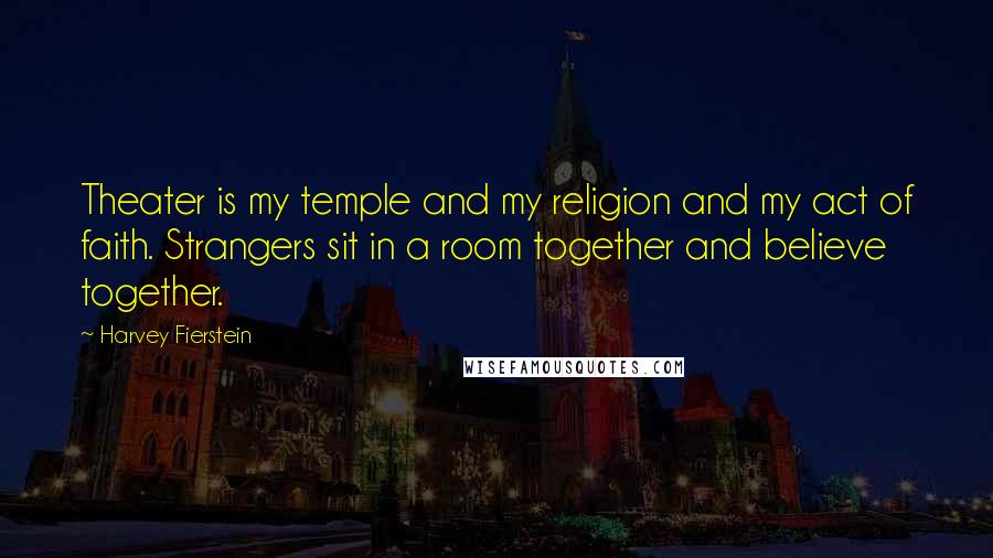 Harvey Fierstein Quotes: Theater is my temple and my religion and my act of faith. Strangers sit in a room together and believe together.