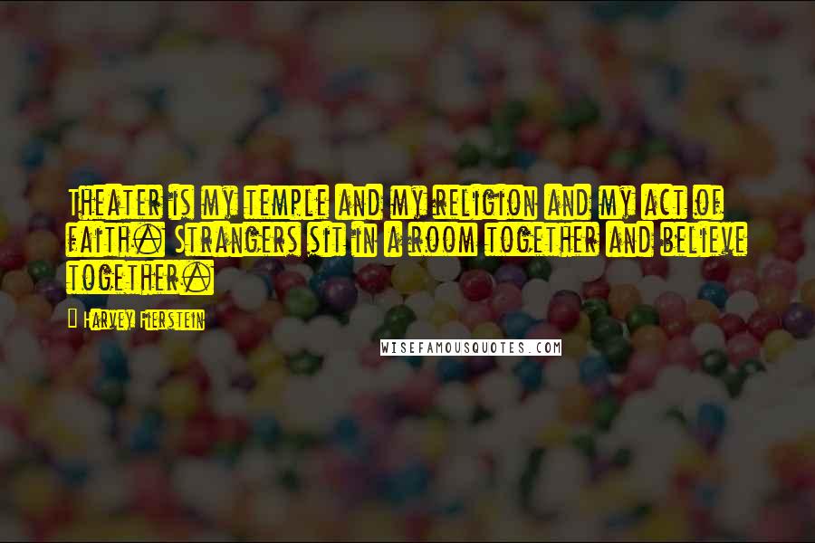 Harvey Fierstein Quotes: Theater is my temple and my religion and my act of faith. Strangers sit in a room together and believe together.