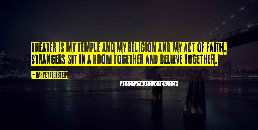 Harvey Fierstein Quotes: Theater is my temple and my religion and my act of faith. Strangers sit in a room together and believe together.