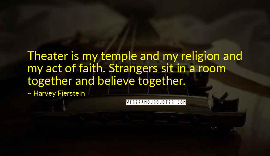 Harvey Fierstein Quotes: Theater is my temple and my religion and my act of faith. Strangers sit in a room together and believe together.