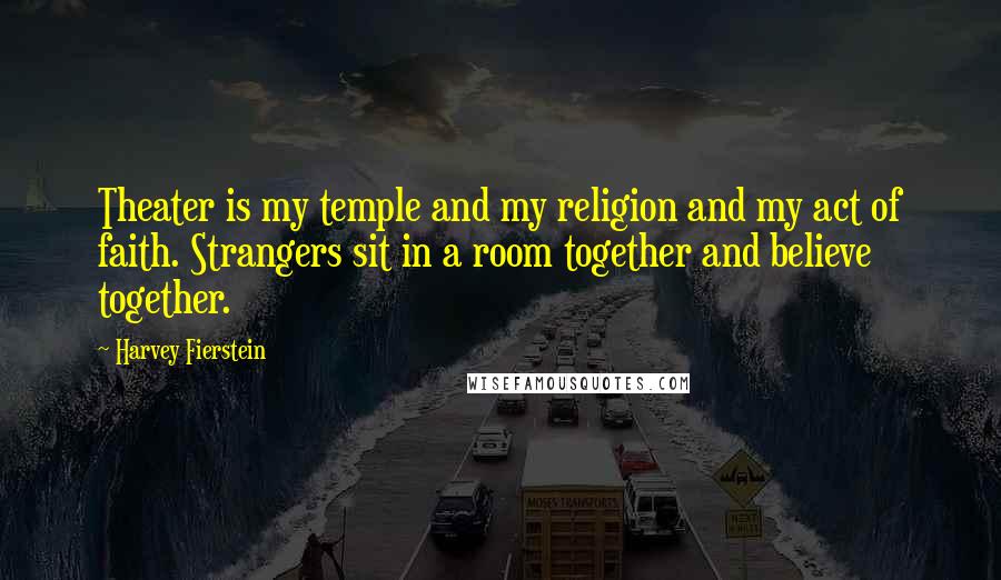 Harvey Fierstein Quotes: Theater is my temple and my religion and my act of faith. Strangers sit in a room together and believe together.