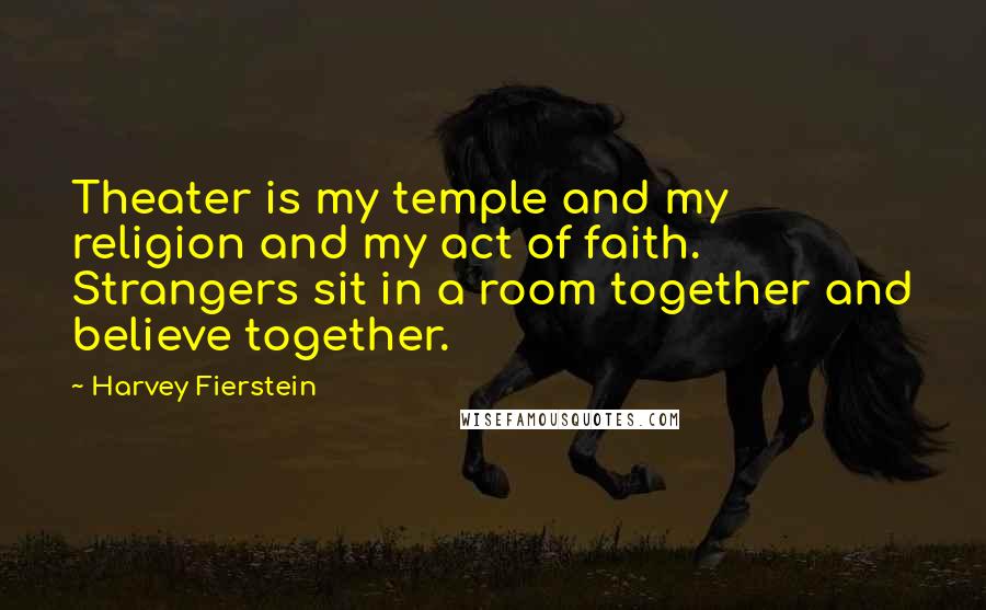 Harvey Fierstein Quotes: Theater is my temple and my religion and my act of faith. Strangers sit in a room together and believe together.