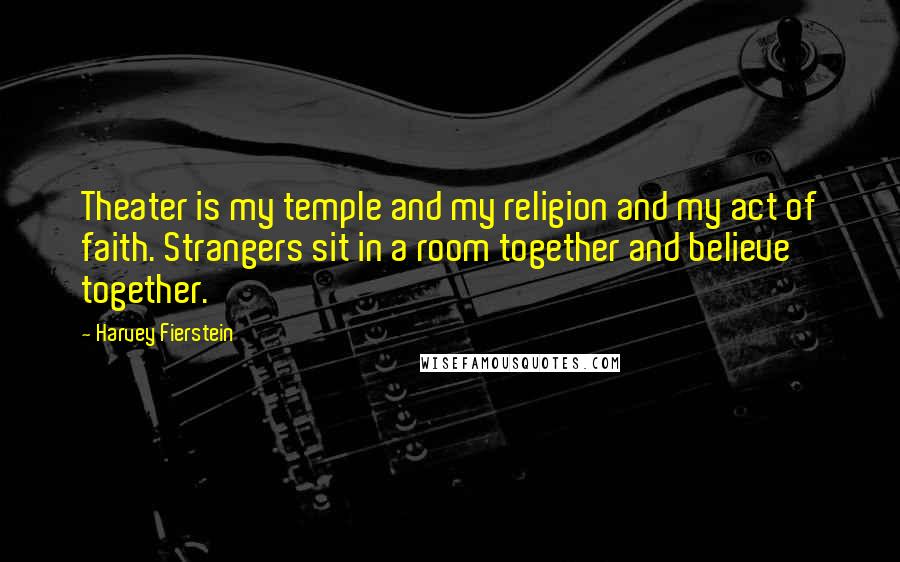 Harvey Fierstein Quotes: Theater is my temple and my religion and my act of faith. Strangers sit in a room together and believe together.