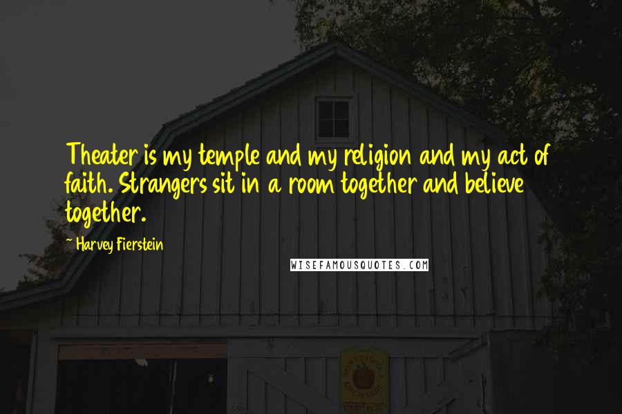 Harvey Fierstein Quotes: Theater is my temple and my religion and my act of faith. Strangers sit in a room together and believe together.