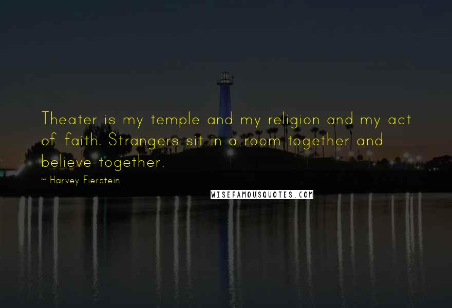 Harvey Fierstein Quotes: Theater is my temple and my religion and my act of faith. Strangers sit in a room together and believe together.