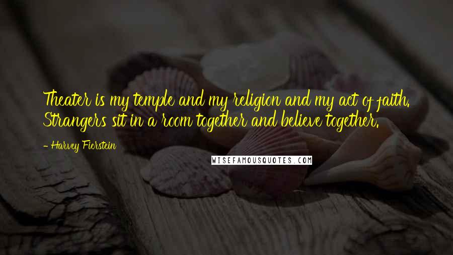 Harvey Fierstein Quotes: Theater is my temple and my religion and my act of faith. Strangers sit in a room together and believe together.