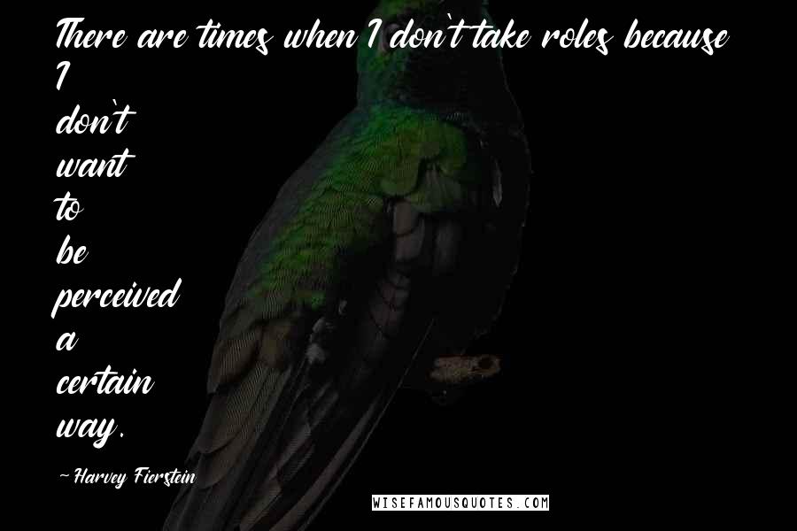 Harvey Fierstein Quotes: There are times when I don't take roles because I don't want to be perceived a certain way.