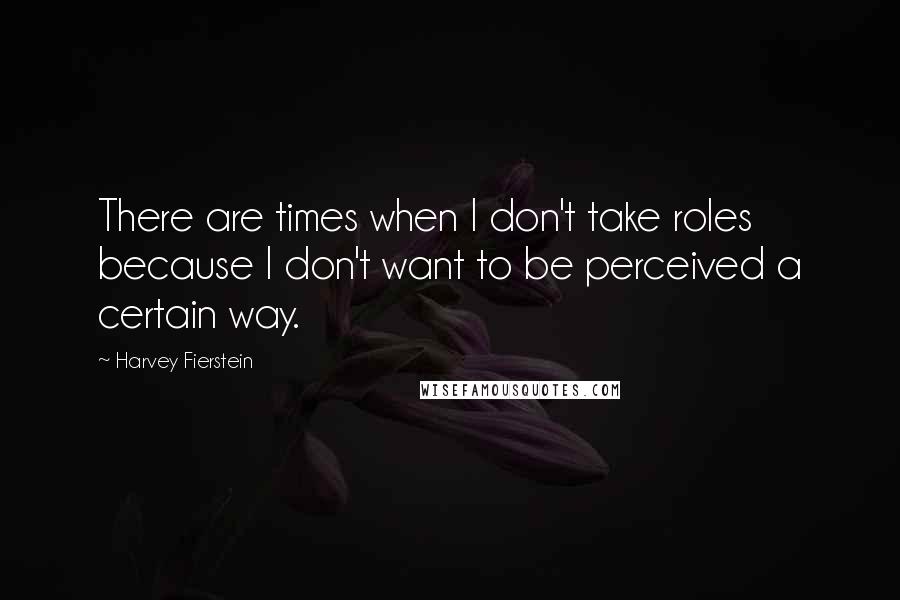 Harvey Fierstein Quotes: There are times when I don't take roles because I don't want to be perceived a certain way.