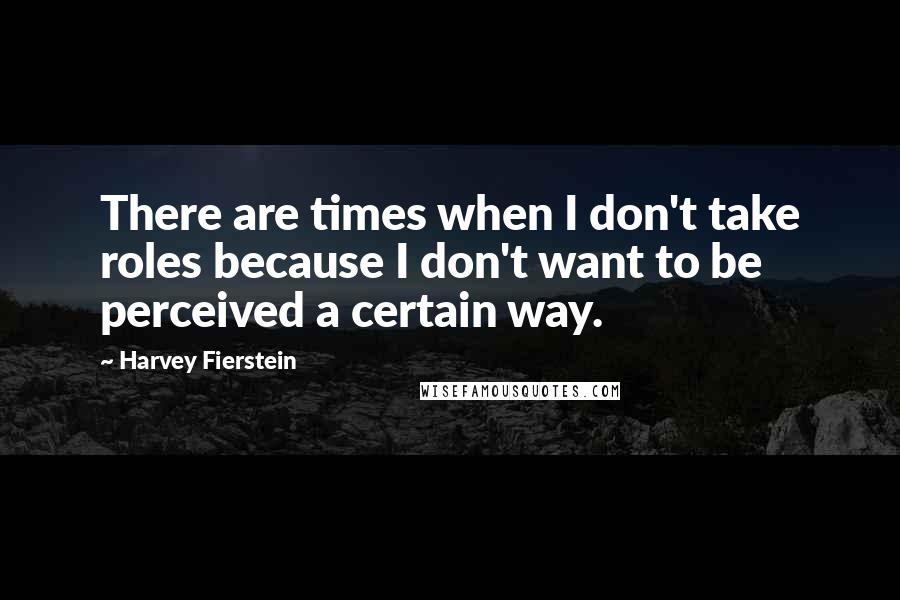 Harvey Fierstein Quotes: There are times when I don't take roles because I don't want to be perceived a certain way.