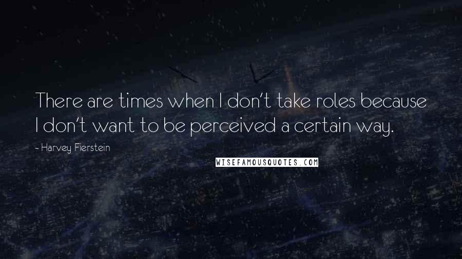 Harvey Fierstein Quotes: There are times when I don't take roles because I don't want to be perceived a certain way.