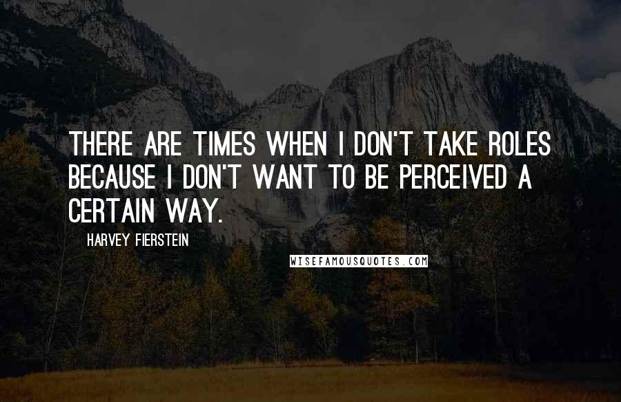 Harvey Fierstein Quotes: There are times when I don't take roles because I don't want to be perceived a certain way.