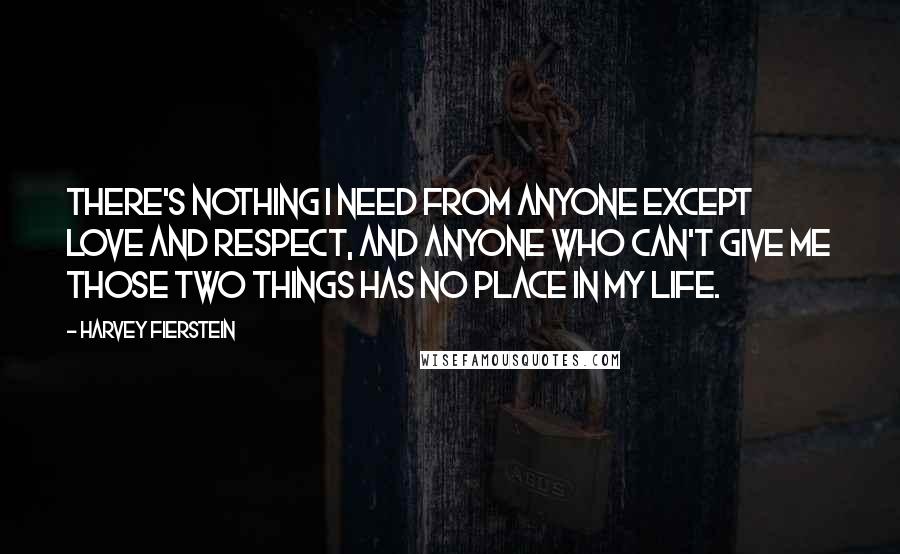 Harvey Fierstein Quotes: There's nothing I need from anyone except love and respect, and anyone who can't give me those two things has no place in my life.