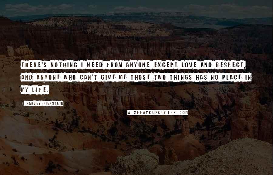 Harvey Fierstein Quotes: There's nothing I need from anyone except love and respect, and anyone who can't give me those two things has no place in my life.