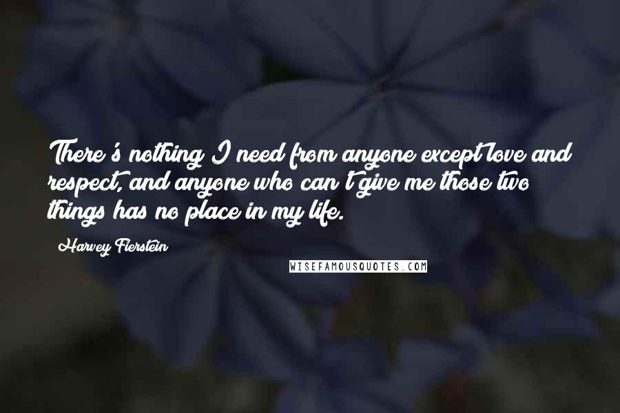 Harvey Fierstein Quotes: There's nothing I need from anyone except love and respect, and anyone who can't give me those two things has no place in my life.