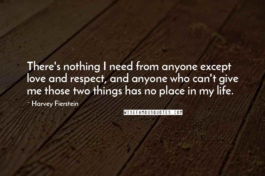 Harvey Fierstein Quotes: There's nothing I need from anyone except love and respect, and anyone who can't give me those two things has no place in my life.