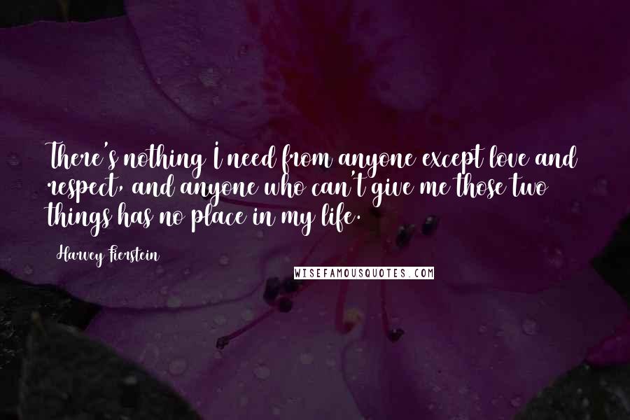 Harvey Fierstein Quotes: There's nothing I need from anyone except love and respect, and anyone who can't give me those two things has no place in my life.