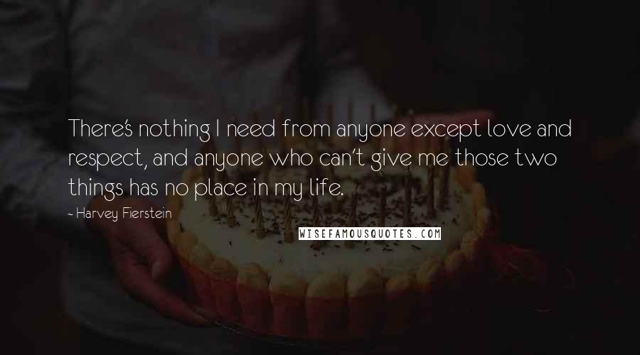 Harvey Fierstein Quotes: There's nothing I need from anyone except love and respect, and anyone who can't give me those two things has no place in my life.