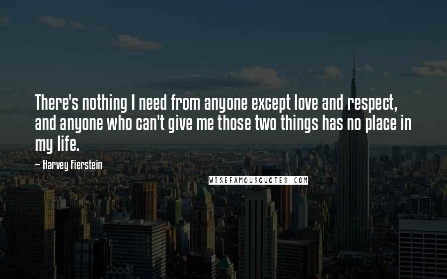 Harvey Fierstein Quotes: There's nothing I need from anyone except love and respect, and anyone who can't give me those two things has no place in my life.