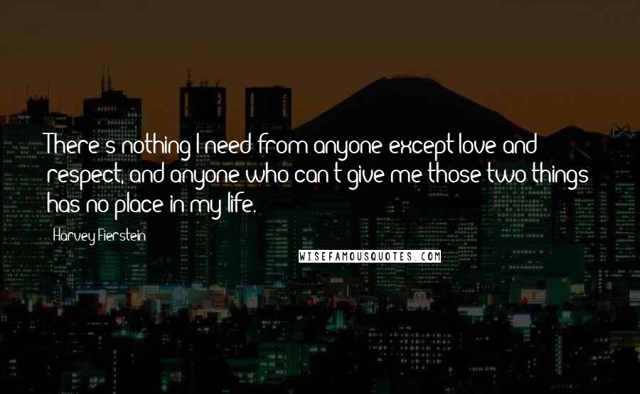 Harvey Fierstein Quotes: There's nothing I need from anyone except love and respect, and anyone who can't give me those two things has no place in my life.