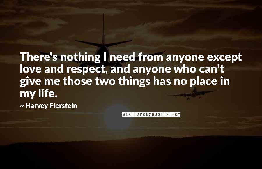 Harvey Fierstein Quotes: There's nothing I need from anyone except love and respect, and anyone who can't give me those two things has no place in my life.