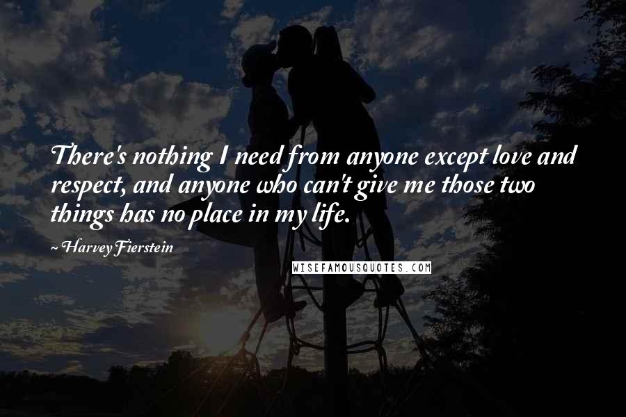 Harvey Fierstein Quotes: There's nothing I need from anyone except love and respect, and anyone who can't give me those two things has no place in my life.