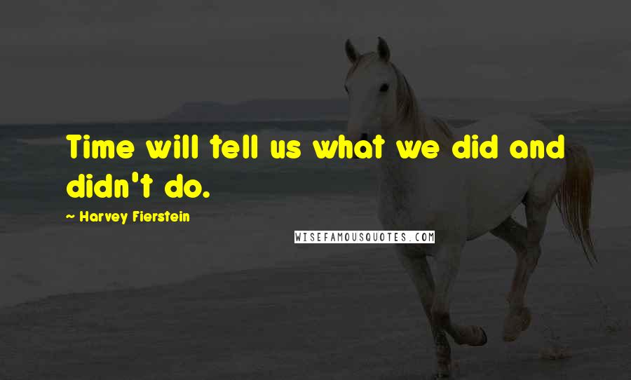 Harvey Fierstein Quotes: Time will tell us what we did and didn't do.