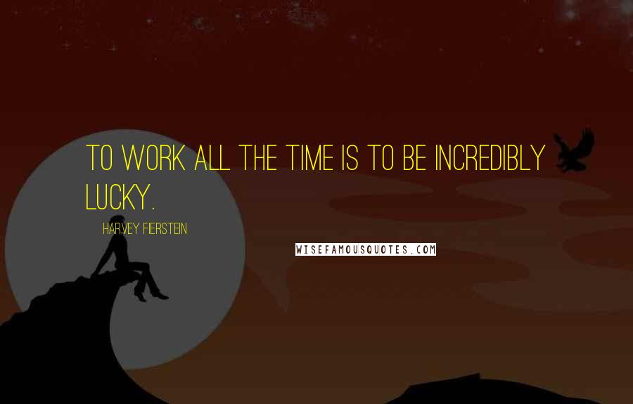 Harvey Fierstein Quotes: To work all the time is to be incredibly lucky.