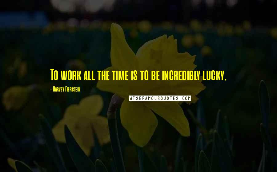 Harvey Fierstein Quotes: To work all the time is to be incredibly lucky.