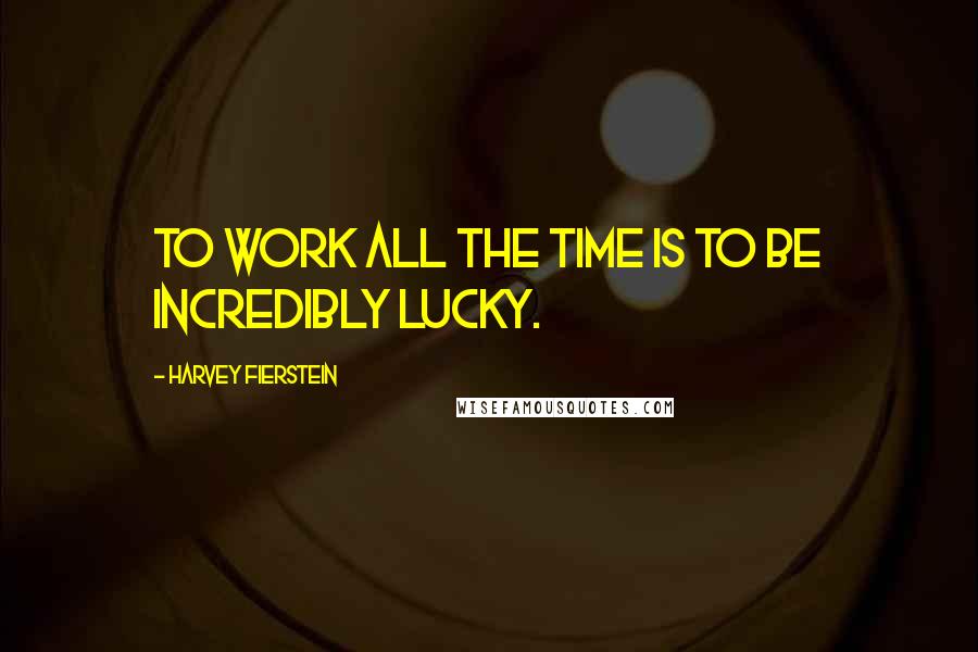 Harvey Fierstein Quotes: To work all the time is to be incredibly lucky.