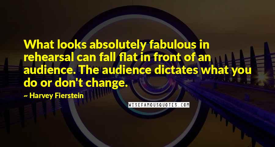 Harvey Fierstein Quotes: What looks absolutely fabulous in rehearsal can fall flat in front of an audience. The audience dictates what you do or don't change.