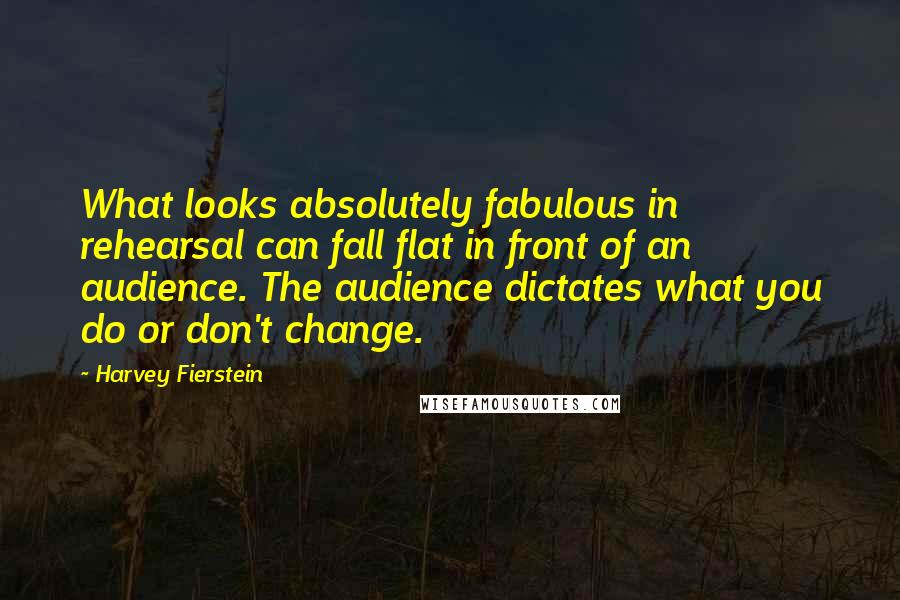 Harvey Fierstein Quotes: What looks absolutely fabulous in rehearsal can fall flat in front of an audience. The audience dictates what you do or don't change.