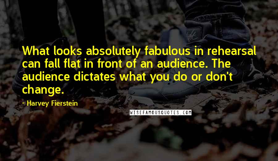 Harvey Fierstein Quotes: What looks absolutely fabulous in rehearsal can fall flat in front of an audience. The audience dictates what you do or don't change.