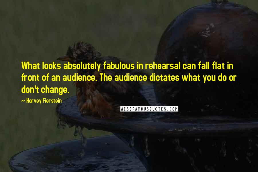 Harvey Fierstein Quotes: What looks absolutely fabulous in rehearsal can fall flat in front of an audience. The audience dictates what you do or don't change.