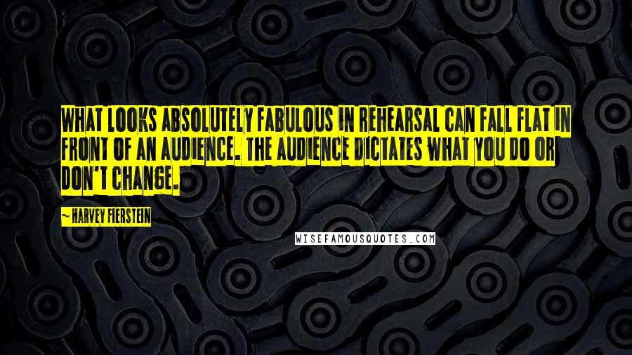 Harvey Fierstein Quotes: What looks absolutely fabulous in rehearsal can fall flat in front of an audience. The audience dictates what you do or don't change.