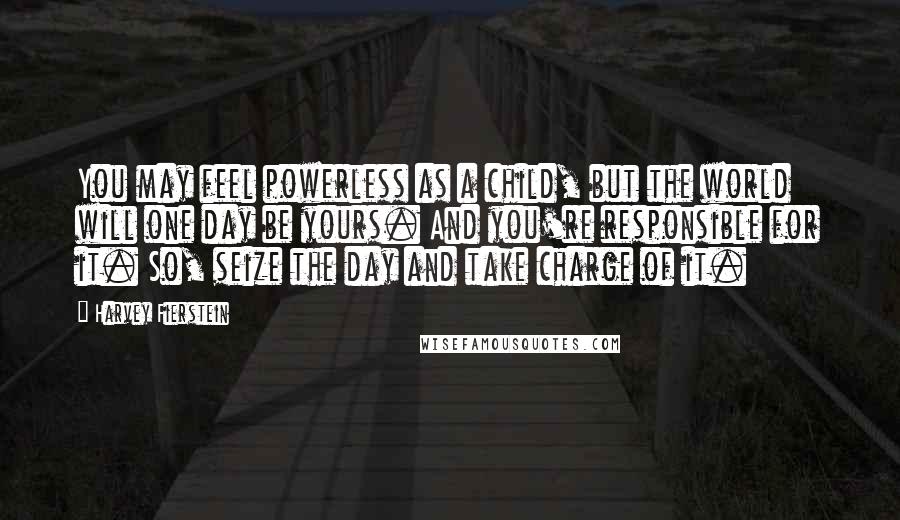 Harvey Fierstein Quotes: You may feel powerless as a child, but the world will one day be yours. And you're responsible for it. So, seize the day and take charge of it.