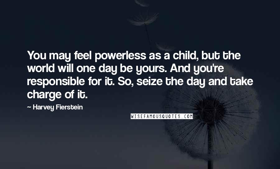 Harvey Fierstein Quotes: You may feel powerless as a child, but the world will one day be yours. And you're responsible for it. So, seize the day and take charge of it.