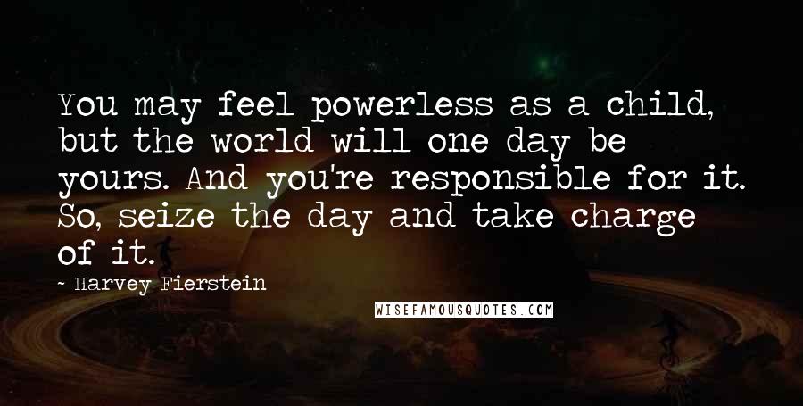 Harvey Fierstein Quotes: You may feel powerless as a child, but the world will one day be yours. And you're responsible for it. So, seize the day and take charge of it.