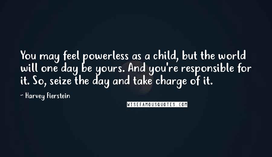 Harvey Fierstein Quotes: You may feel powerless as a child, but the world will one day be yours. And you're responsible for it. So, seize the day and take charge of it.