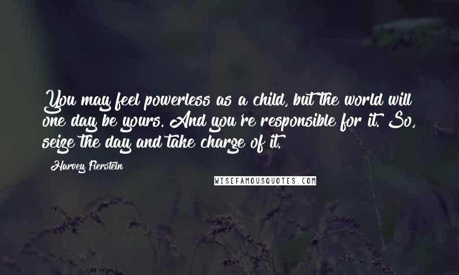 Harvey Fierstein Quotes: You may feel powerless as a child, but the world will one day be yours. And you're responsible for it. So, seize the day and take charge of it.