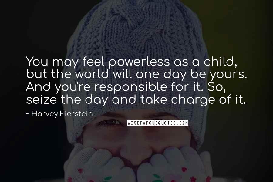 Harvey Fierstein Quotes: You may feel powerless as a child, but the world will one day be yours. And you're responsible for it. So, seize the day and take charge of it.