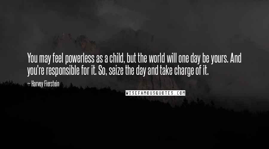 Harvey Fierstein Quotes: You may feel powerless as a child, but the world will one day be yours. And you're responsible for it. So, seize the day and take charge of it.